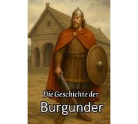 Die Geschichte der Burgunder: Von ihren Ursprüngen in Skandinavien über den Aufstieg am Rhein und in Gallien bis zum Untergang durch die Franken und dem Mythos des Nibelungenlieds