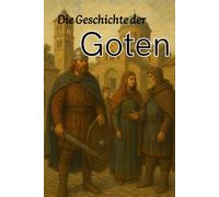 Die Geschichte der Goten: Von den Wanderungen aus Skandinavien, den großen Schlachten der Spätantike und der Plünderung Roms bis zu den Reichen von Toledo und Ravenna
