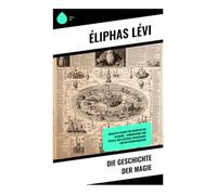 Die Geschichte der Magie: Okkultes Wissen von Hermetik bis Alchemie - Symbolkunde und Rituale aus Esoterik, Renaissance und Mysterientradition