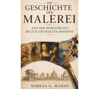 Die Geschichte der Malerei von der Höhlenkunst bis zur abstrakten Moderne: Höhlenmalerei ägyptische Grabkunst Renaissance Meister Barock ... Kunst und Meisterwerke der Kunstgeschichte