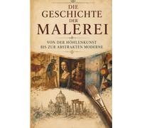 Die Geschichte der Malerei von der Höhlenkunst bis zur abstrakten Moderne: Höhlenmalerei ägyptische Grabkunst Renaissance Meister Barock ... Kunst und Meisterwerke der Kunstgeschichte