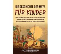 Die Geschichte Der Maya Für Kinder: Ein Fesselnder Ausflug In Die Zivilisation Der Maya, Von Den Olmeken Über Die Gründung Von Teotihuacán Im Alten Mesoamerika Bis Hin Zur Spanischen Eroberung