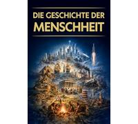 Die Geschichte der Menschheit: Weltgeschichte von den Anfängen bis zur Gegenwart - mit einem Ausblick in die Zukunft