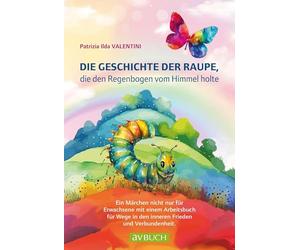 Die Geschichte der Raupe, die den Regenbogen vom Himmel holte: Ein Märchen nicht nur für Erwachsene
