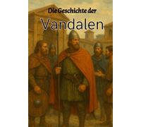 Die Geschichte der Vandalen: Von ihrer Herkunft im heutigen Polen und Ostdeutschland über die Wanderungen durch Gallien und Spanien bis zur Eroberung Karthagos, dem Glanz des Vandalenreichs