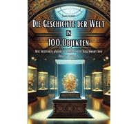 Die Geschichte Der Welt In 100 Objekten: Wie Artefakte Unsere Vergangenheit, Gegenwart Und Zukunft Formen