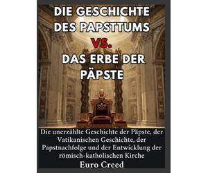 Die Geschichte des Papsttums vs. das Erbe der Päpste: Die unerzählte Geschichte der Päpste, der Vatikanischen Geschichte, der Papstnachfolge und der Entwicklung der römisch-katholischen Kirche