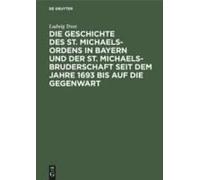 Die Geschichte Des St. Michaels-Ordens In Bayern Und Der St. Michaels-Bruderschaft Seit Dem Jahre 1693 Bis Auf Die Gegenwart