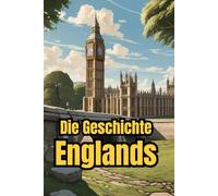 Die Geschichte Englands: Weltgeschichte entdecken: Von Kelten und Römern über Wikinger, Monarchie und Empire bis zur Industrialisierung, den Weltkriegen und dem modernen Königreich