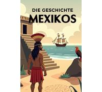 Die Geschichte Mexikos: Weltgeschichte entdecken: Von den Hochkulturen der Maya und Azteken über Kolonialisierung, Unabhängigkeit und Revolution bis zum modernen Staat