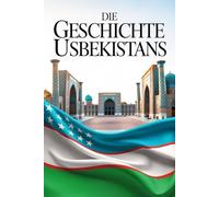 Die Geschichte Usbekistans: Zwischen Imperien, Identität und Aufbruch - Der Wandel einer zentralasiatischen Nation