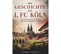 Die Geschichte vom 1. FC Köln: Eine unabhängige Chronik von den Anfängen bis heute