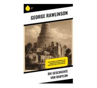 Die Geschichte von Babylon: Von Keilschrift zu Hammurabi: Eine wissenschaftliche Reise durch Archäologie und Mythen Babylons