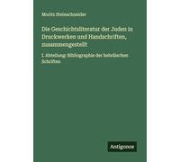 Die Geschichtsliteratur der Juden in Druckwerken und Handschriften, zusammengestellt: I. Abteilung: Bibliographie der hebräischen Schriften