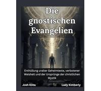Die gnostischen Evangelien: Enthüllung uralter Geheimtexte, verbotener Weisheit und der Ursprünge der christlichen Mystik