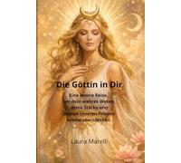 Die Göttin in Dir: Eine innere Reise, um dein wahres Wesen, deine Stärke und deinen inneren Frieden wiederzuentdecken