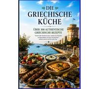 Die Griechische Küche - Über 300 authentische griechische Rezepte: Das große Kochbuch mit traditionellen Familienrezepten, mediterranen Klassikern und Spezialitäten aus ganz Griechenland