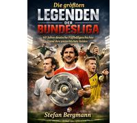 Die größten Legenden der Bundesliga: 60 Jahre deutsche Fußballgeschichte und ihre unsterblichen Helden