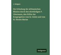 Die Gründung der afrikanischen Mission durch den ehrwürdigen P. Libermann, den Stifter der Kongregation vom hl. Geiste und vom hl. Herzen Marias