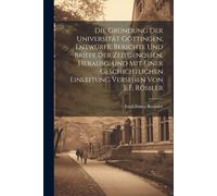 Die Gründung Der Universität Göttingen, Entwürfe, Berichte Und Briefe Der Zeitgenossen, Herausg. Und Mit Einer Geschichtlichen Einleitung Versehen Von E.F. Rössler Paperback Book By Emil Franz Roessle