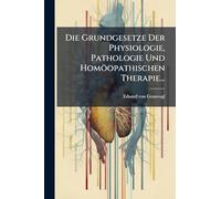 Die Grundgesetze Der Physiologie, Pathologie Und Homöopathischen Therapie...