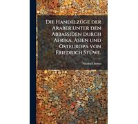 Die HandelzÃ1/4ge der Araber unter den Abbassiden durch Afrika, Asien und Osteuropa von Friedrich StÃ1/4we.