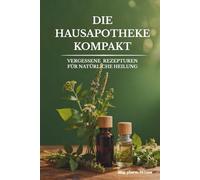 Die Hausapotheke kompakt - Vergessene Rezepturen für natürliche Heilung: Heilkräuter Buch: Eine kompakte Sammlung altbewährter Kräuterheilmittel, um ... verlorene Wissen der Hausapotheke zu beleben