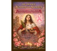DIE HEILIGE AGATHA VON SIZILIEN NOVENE GEBETBUCH ZUR HEILUNG VON BRUSTKREBS.: Eine Novene der Heilung, Hoffnung und des Glaubens durch die Fürsprache der heiligen Agatha von Sizilien für Brustkrebs.