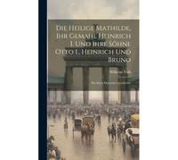 Die Heilige Mathilde, Ihr Gemahl Heinrich I. Und Ihre Söhne Otto I., Heinrich Und Bruno: Ein Stück Deutscher Geschichte