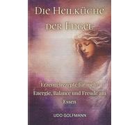 Die Heilküche der Engel: Erzengelrezepte für mehr Energie, Balance und Freude am Essen
