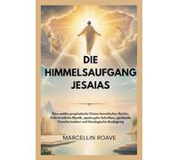 DIE HIMMELSAUFGANG JESAIAS: Eine antike prophetische Vision himmlischer Reiche, frühchristliche Mystik, apokryphe Schriften, spirituelle Transformation und theologische Auslegung