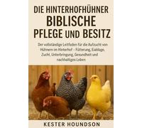 DIE HINTERHOFHÜHNER BIBLISCHE PFLEGE ANSD BESITZ: Der vollständige Leitfaden für die Aufzucht von Hühnern im Hinterhof - Fütterung, Eiablage, Zucht, Unterbringung, Gesundheit und nachhaltiges Leben