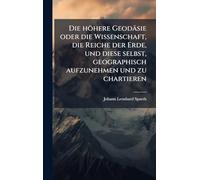 Die höhere Geodäsie oder die Wissenschaft, die Reiche der Erde, und diese selbst, geographisch aufzunehmen und zu chartieren