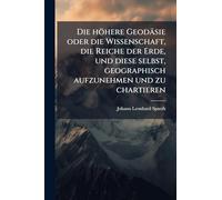 Die höhere Geodäsie oder die Wissenschaft, die Reiche der Erde, und diese selbst, geographisch aufzunehmen und zu chartieren