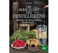 Die hohe Kunst des Destillieren´s: Ätherische Öle, Pflanzenelixiere, Brände & mehr ...