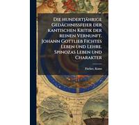 Die hundertjährige Gedächnissfeier der kantischen Kritik der reinen Vernunft. Johann Gottlieb Fichtes Leben und Lehre. Spinozas Leben und Charakter