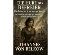 Die Hure der Befreier - Überleben im Schatten des Krieges: Eine deutsche Frau zwischen Hunger, Schande und Hoffnung