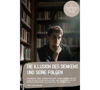 Die Illusion des Denkens und seine Folgen: Fragmente über Verantwortung, Verblendung und die feige Flucht in die Intelligenz. Wie Menschen sich mit Denken schmücken, das sie nicht betreiben aus…