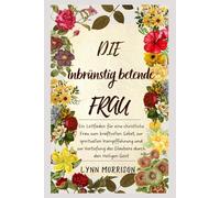 Die Inbrünstig Betende Frau: Ein Leitfaden für eine christliche Frau zum kraftvollen Gebet, zur spirituellen Kampfführung und zur Vertiefung des Glaubens durch den Heiligen Geist