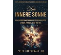 Die Innere Sonne.: Die Verborgenen Geheimnisse der Rosenkreuzer. Erwache mit Herz, Geist und Seele.