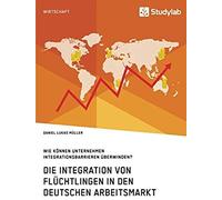 Die Integration Von Flüchtlingen In Den Deutschen Arbeitsmarkt. Wie Können Unternehmen Integrationsbarrieren Überwinden?