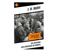 Die Invasion der Barbaren in Europa: Geschichte der Herkunft und Eroberung der Germanen, Westgoten, Hunnen, Ostgoten und Langobarden