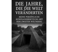 Die Jahre, die die Welt veränderten: Meine persönliche Auseinandersetzung mit dem Zweiten Weltkrieg