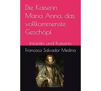 Die Kaiserin Maria Anna, das vollkommenste Geschöpf: Infantin und Kaiserin