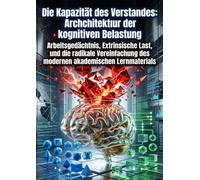 Die Kapazität des Verstandes: Architektur der kognitiven Belastung: Arbeitsgedächtnis, Extrinsische Last, und die radikale Vereinfachung des modernen akademischen Lernmaterials