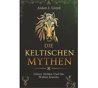 Die Keltischen Mythen: Götter, Helden Und Die Welten Jenseits