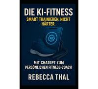 Die KI-Fitness - Smart trainieren. Nicht härter.: Mit ChatGPT zum persönlichen Fitness-Coach