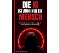 Die KI ist auch nur ein Mensch: Eine Gedankenreise über Intelligenz, Bewusstsein und Verbindung, eine Sammlung aus absurden, humorvollen und ... zwischen Mensch und Maschine mit 37 Bildern