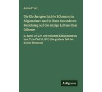 Die Kirchengeschichte Böhmens im Allgemeinen und in ihrer besonderen Beziehung auf die jetzige Leitmeritzer Diöcese: II. Band: Die Zeit des erblichen ... (IV.) (Die goldene Zeit der Kirche Böhmens)