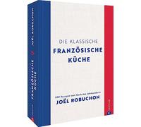 Die klassische französische Küche: 800 Rezepte vom Koch des Jahrhunderts Joël Robuchon